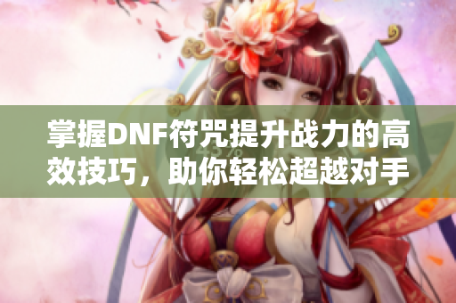 掌握DNF符咒提升战力的高效技巧，助你轻松超越对手！