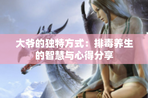 大爷的独特方式：排毒养生的智慧与心得分享