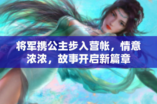 将军携公主步入营帐，情意浓浓，故事开启新篇章