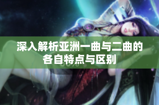深入解析亚洲一曲与二曲的各自特点与区别