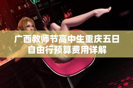 广西教师节高中生重庆五日自由行预算费用详解
