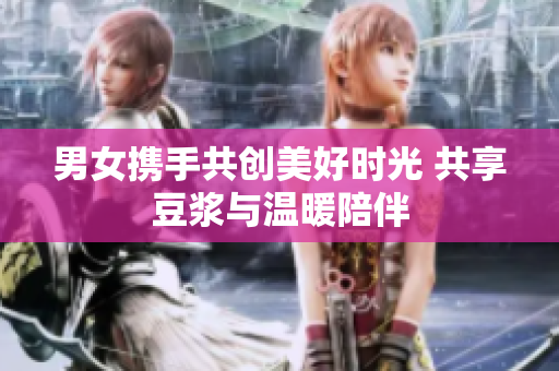 男女携手共创美好时光 共享豆浆与温暖陪伴