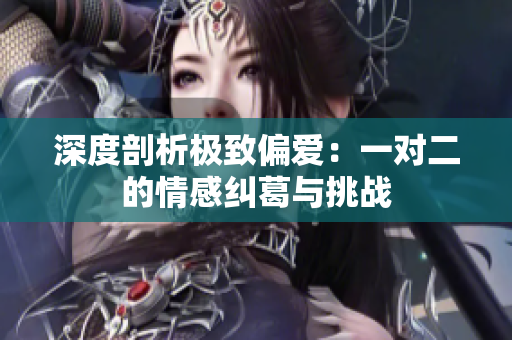 深度剖析极致偏爱：一对二的情感纠葛与挑战