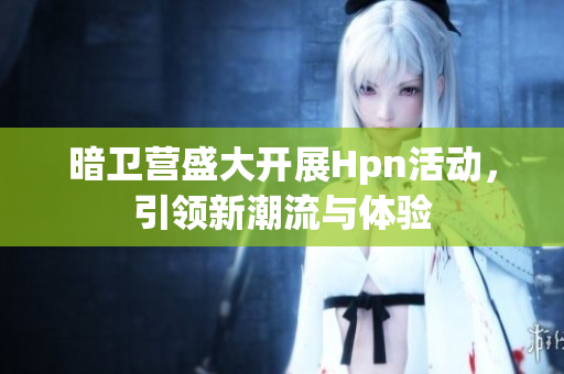 暗卫营盛大开展Hpn活动，引领新潮流与体验