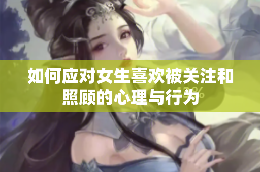如何应对女生喜欢被关注和照顾的心理与行为