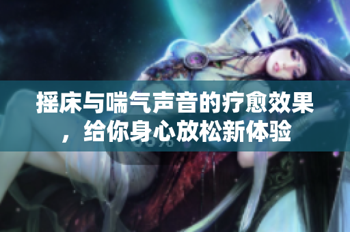 摇床与喘气声音的疗愈效果，给你身心放松新体验