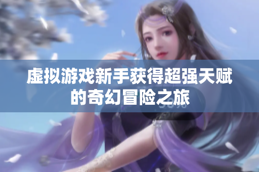 虚拟游戏新手获得超强天赋的奇幻冒险之旅