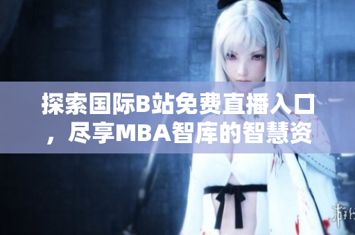 探索国际B站免费直播入口，尽享MBA智库的智慧资源