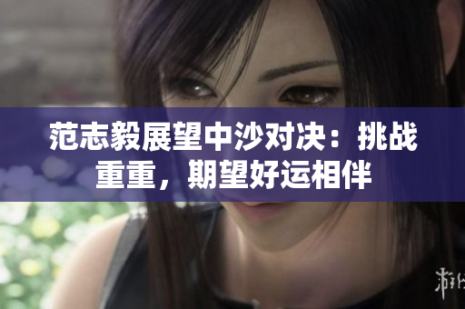 范志毅展望中沙对决：挑战重重，期望好运相伴