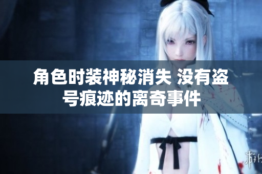 角色时装神秘消失 没有盗号痕迹的离奇事件