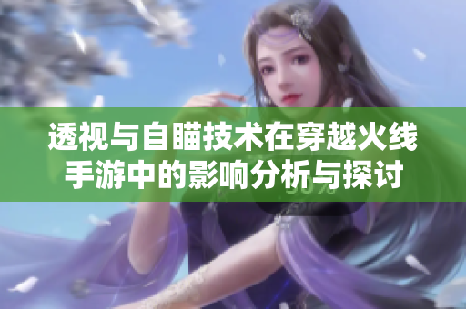 透视与自瞄技术在穿越火线手游中的影响分析与探讨