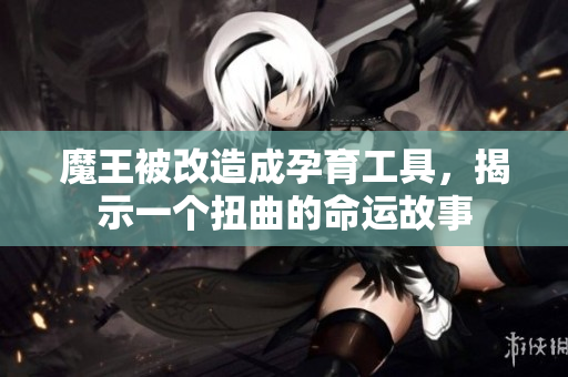 魔王被改造成孕育工具，揭示一个扭曲的命运故事