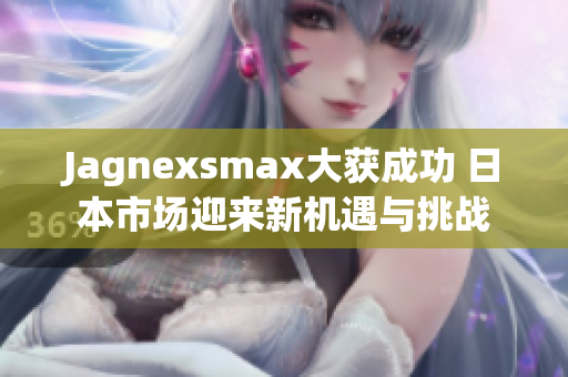 Jagnexsmax大获成功 日本市场迎来新机遇与挑战