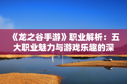 《龙之谷手游》职业解析：五大职业魅力与游戏乐趣的深度探索