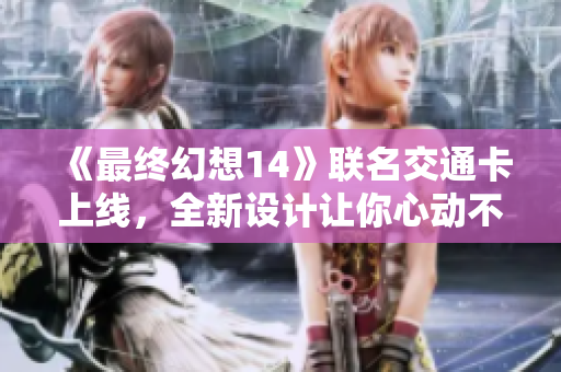 《最终幻想14》联名交通卡上线，全新设计让你心动不已！