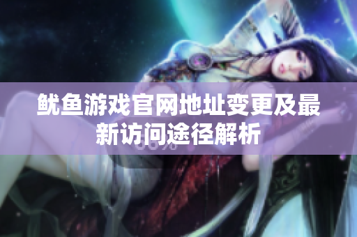 鱿鱼游戏官网地址变更及最新访问途径解析