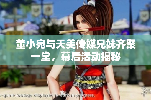董小宛与天美传媒兄妹齐聚一堂，幕后活动揭秘