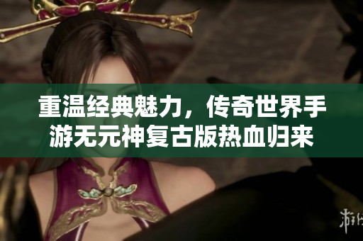 重温经典魅力，传奇世界手游无元神复古版热血归来