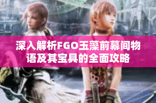 深入解析FGO玉藻前幕间物语及其宝具的全面攻略