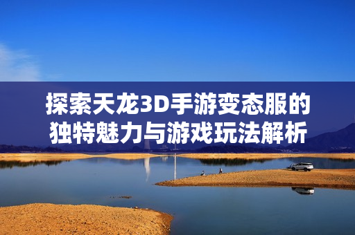 探索天龙3D手游变态服的独特魅力与游戏玩法解析