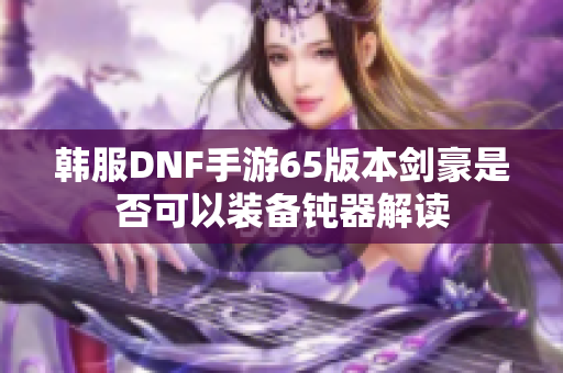 韩服DNF手游65版本剑豪是否可以装备钝器解读