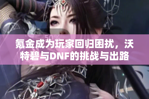 氪金成为玩家回归困扰，沃特碧与DNF的挑战与出路