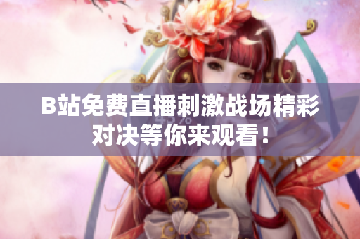 B站免费直播刺激战场精彩对决等你来观看！