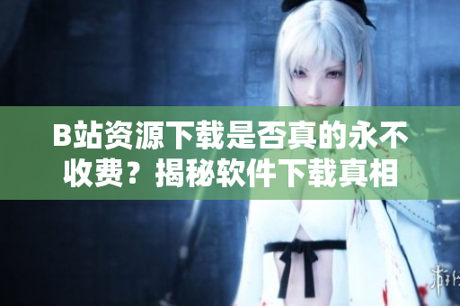 B站资源下载是否真的永不收费？揭秘软件下载真相