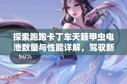探索跑跑卡丁车天籁甲虫电池数量与性能详解，驾驭新能源畅快驾驶