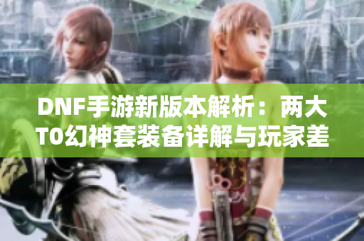 DNF手游新版本解析：两大T0幻神套装备详解与玩家差异化现象解读