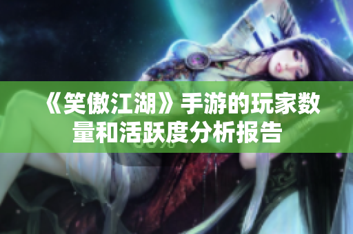 《笑傲江湖》手游的玩家数量和活跃度分析报告