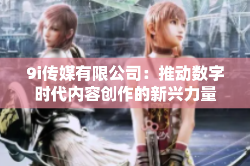 9i传媒有限公司：推动数字时代内容创作的新兴力量