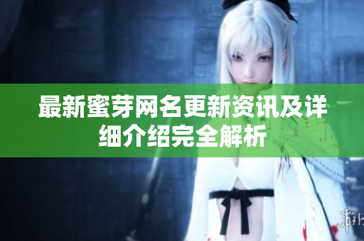 最新蜜芽网名更新资讯及详细介绍完全解析