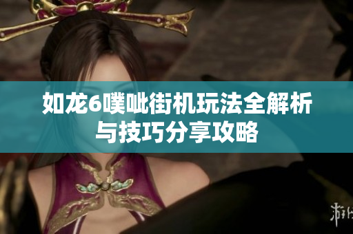 如龙6噗呲街机玩法全解析与技巧分享攻略