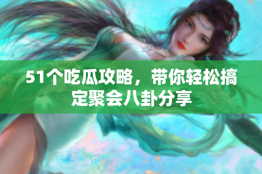 51个吃瓜攻略，带你轻松搞定聚会八卦分享