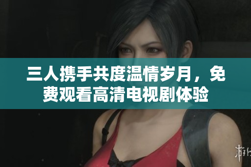 三人携手共度温情岁月，免费观看高清电视剧体验