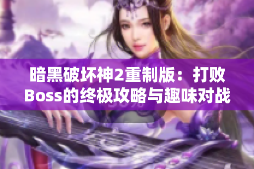 暗黑破坏神2重制版：打败Boss的终极攻略与趣味对战技巧分享