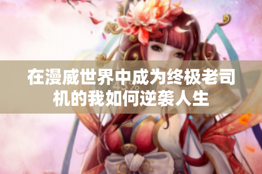 在漫威世界中成为终极老司机的我如何逆袭人生