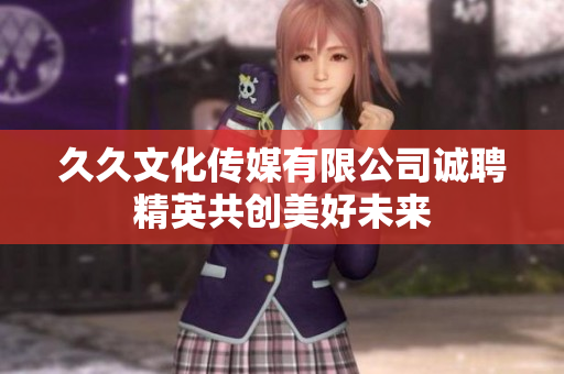 久久文化传媒有限公司诚聘精英共创美好未来