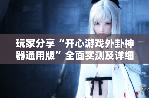 玩家分享“开心游戏外卦神器通用版”全面实测及详细使用指南