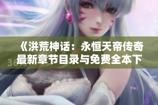《洪荒神话：永恒天帝传奇最新章节目录与免费全本下载》