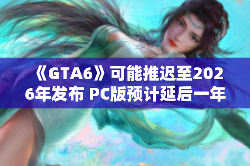 《GTA6》可能推迟至2026年发布 PC版预计延后一年上线