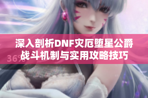 深入剖析DNF灾厄堕星公爵战斗机制与实用攻略技巧
