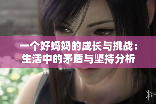 一个好妈妈的成长与挑战：生活中的矛盾与坚持分析