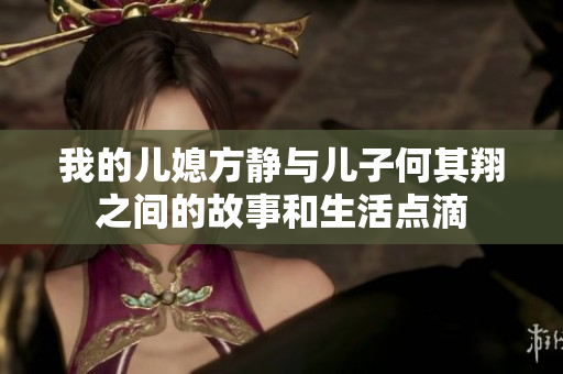 我的儿媳方静与儿子何其翔之间的故事和生活点滴