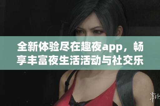 全新体验尽在趣夜app，畅享丰富夜生活活动与社交乐趣