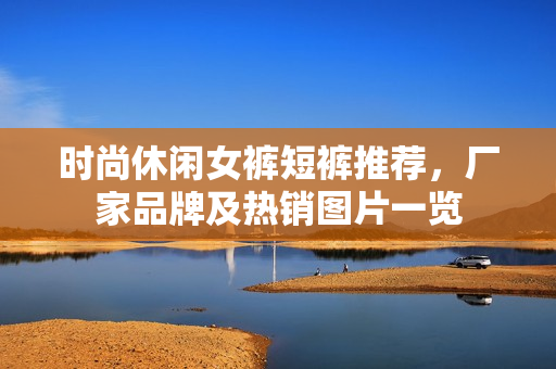 时尚休闲女裤短裤推荐，厂家品牌及热销图片一览