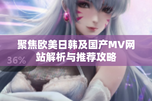 聚焦欧美日韩及国产MV网站解析与推荐攻略