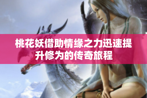 桃花妖借助情缘之力迅速提升修为的传奇旅程