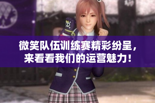微笑队伍训练赛精彩纷呈，来看看我们的运营魅力！